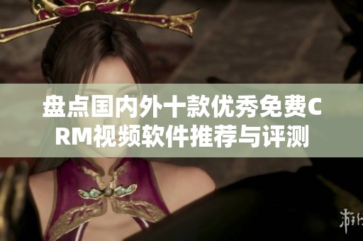 盘点国内外十款优秀免费CRM视频软件推荐与评测