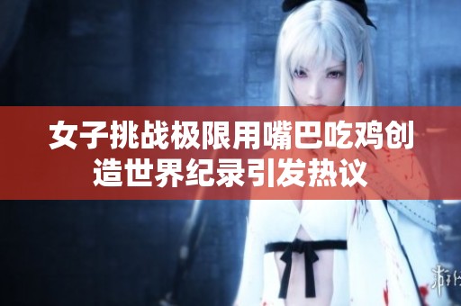 女子挑战极限用嘴巴吃鸡创造世界纪录引发热议