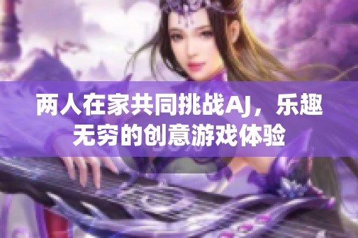 两人在家共同挑战AJ，乐趣无穷的创意游戏体验