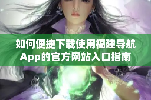 如何便捷下载使用福建导航App的官方网站入口指南