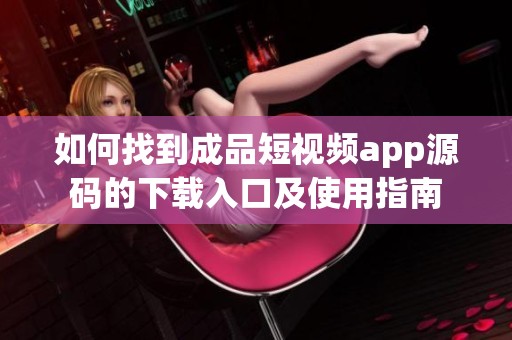 如何找到成品短视频app源码的下载入口及使用指南