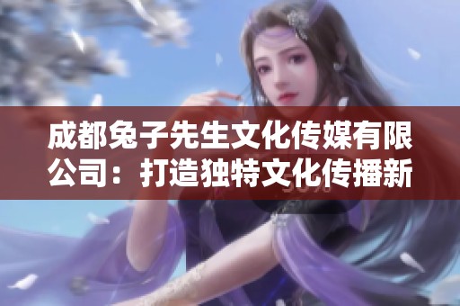成都兔子先生文化传媒有限公司：打造独特文化传播新体验