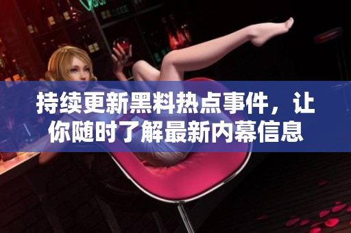 持续更新黑料热点事件，让你随时了解最新内幕信息