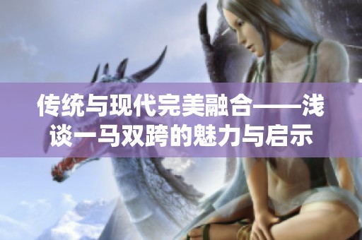 传统与现代完美融合——浅谈一马双跨的魅力与启示
