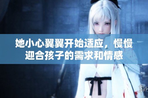 她小心翼翼开始适应，慢慢迎合孩子的需求和情感