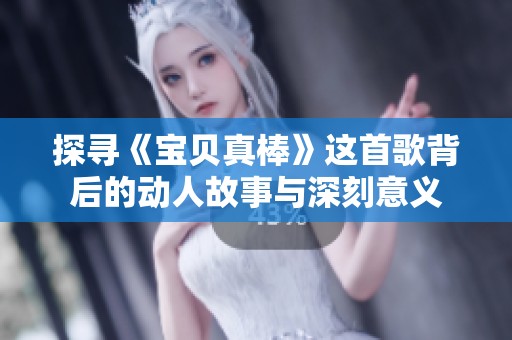 探寻《宝贝真棒》这首歌背后的动人故事与深刻意义