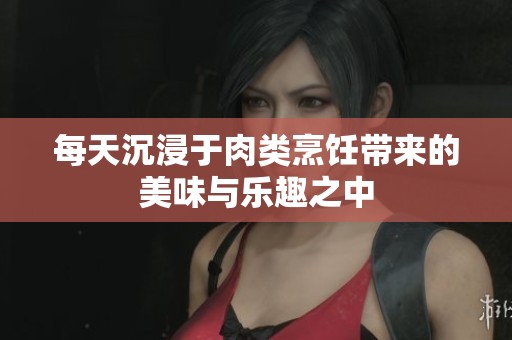 每天沉浸于肉类烹饪带来的美味与乐趣之中