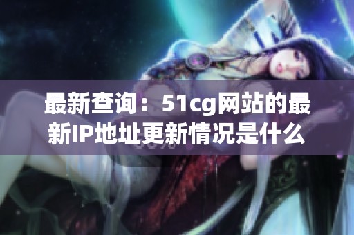 最新查询：51cg网站的最新IP地址更新情况是什么