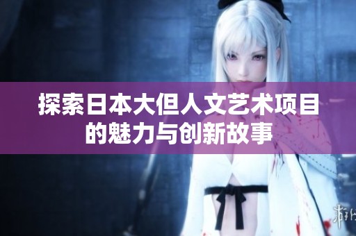 探索日本大但人文艺术项目的魅力与创新故事
