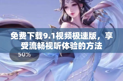 免费下载9.1视频极速版，享受流畅视听体验的方法