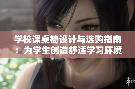 学校课桌椅设计与选购指南：为学生创造舒适学习环境