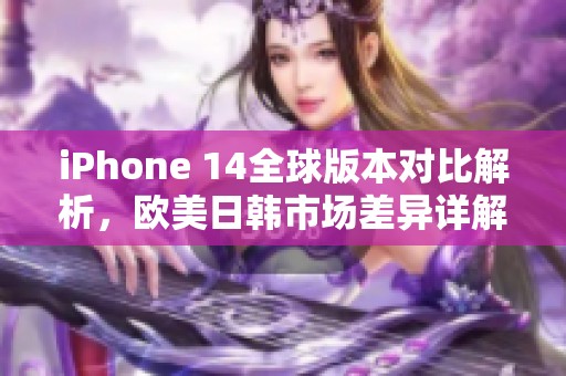 iPhone 14全球版本对比解析，欧美日韩市场差异详解