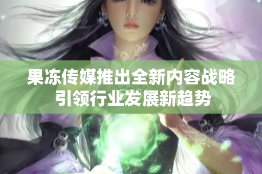 果冻传媒推出全新内容战略 引领行业发展新趋势