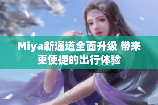 Miya新通道全面升级 带来更便捷的出行体验