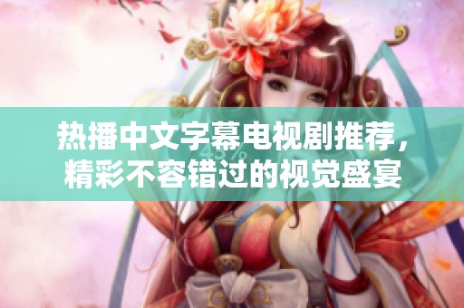 热播中文字幕电视剧推荐，精彩不容错过的视觉盛宴