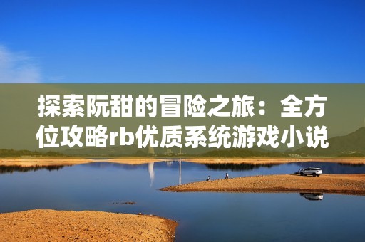 探索阮甜的冒险之旅：全方位攻略rb优质系统游戏小说