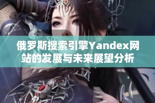 俄罗斯搜索引擎Yandex网站的发展与未来展望分析