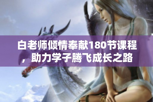 白老师倾情奉献180节课程，助力学子腾飞成长之路