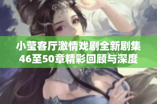 小莹客厅激情戏剧全新剧集46至50章精彩回顾与深度解读