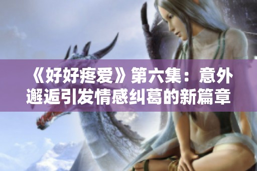 《好好疼爱》第六集：意外邂逅引发情感纠葛的新篇章