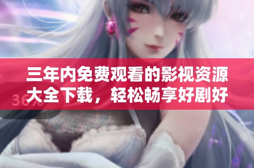 三年内免费观看的影视资源大全下载，轻松畅享好剧好电影