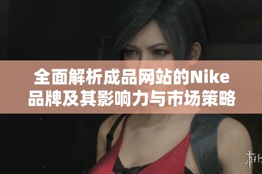 全面解析成品网站的Nike品牌及其影响力与市场策略