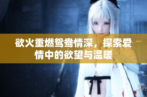 欲火重燃鸳鸯情深，探索爱情中的欲望与温暖