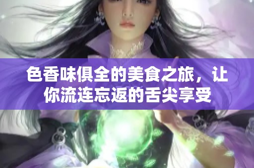 色香味俱全的美食之旅，让你流连忘返的舌尖享受