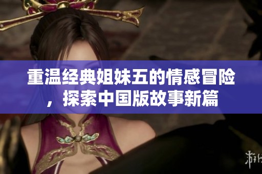 重温经典姐妹五的情感冒险，探索中国版故事新篇