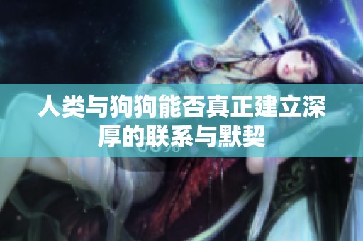 人类与狗狗能否真正建立深厚的联系与默契