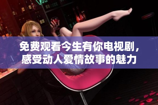 免费观看今生有你电视剧，感受动人爱情故事的魅力