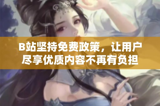 B站坚持免费政策，让用户尽享优质内容不再有负担
