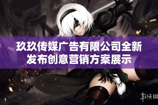 玖玖传媒广告有限公司全新发布创意营销方案展示
