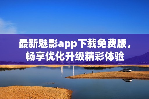 最新魅影app下载免费版，畅享优化升级精彩体验