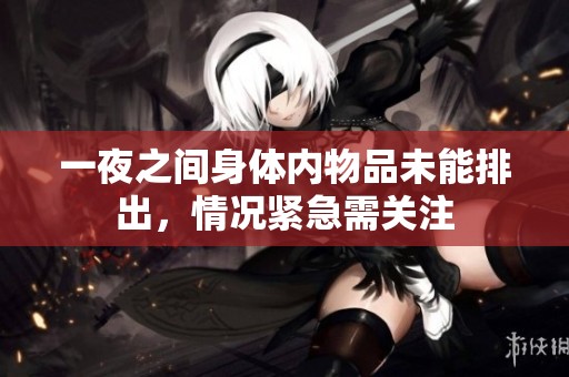 一夜之间身体内物品未能排出，情况紧急需关注