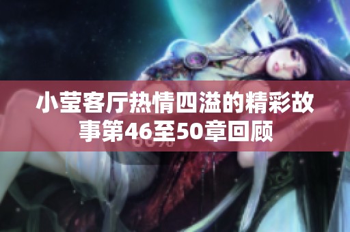 小莹客厅热情四溢的精彩故事第46至50章回顾