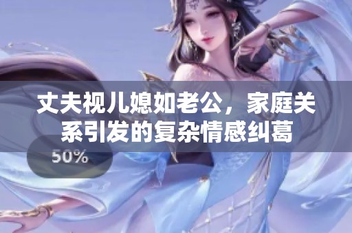 丈夫视儿媳如老公，家庭关系引发的复杂情感纠葛