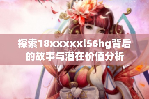 探索18xxxxxl56hg背后的故事与潜在价值分析