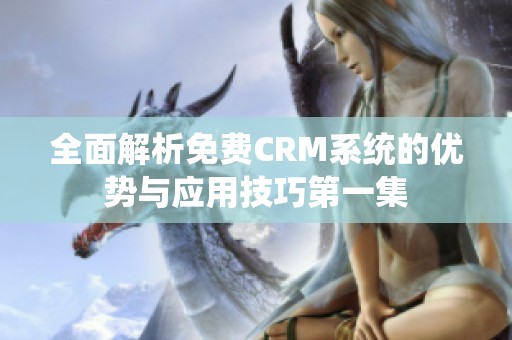 全面解析免费CRM系统的优势与应用技巧第一集