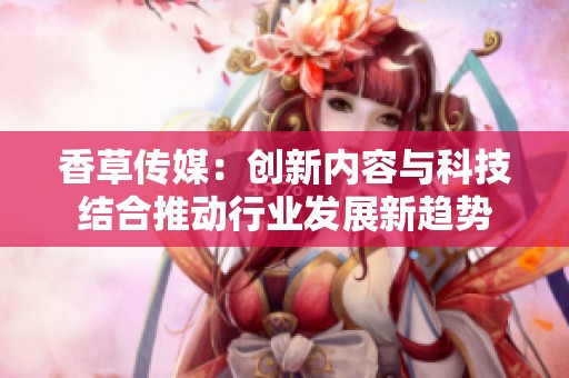香草传媒：创新内容与科技结合推动行业发展新趋势