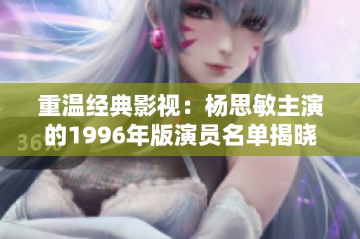 重温经典影视：杨思敏主演的1996年版演员名单揭晓