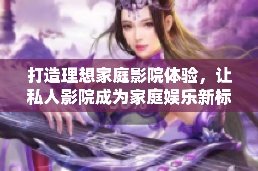 打造理想家庭影院体验，让私人影院成为家庭娱乐新标准