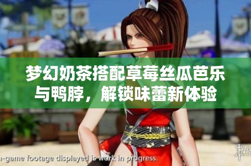 梦幻奶茶搭配草莓丝瓜芭乐与鸭脖，解锁味蕾新体验