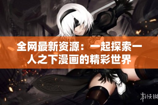 全网最新资源：一起探索一人之下漫画的精彩世界