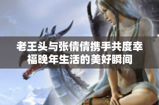 老王头与张倩倩携手共度幸福晚年生活的美好瞬间