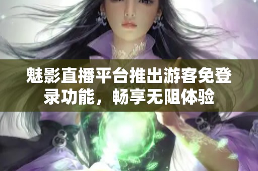 魅影直播平台推出游客免登录功能，畅享无阻体验