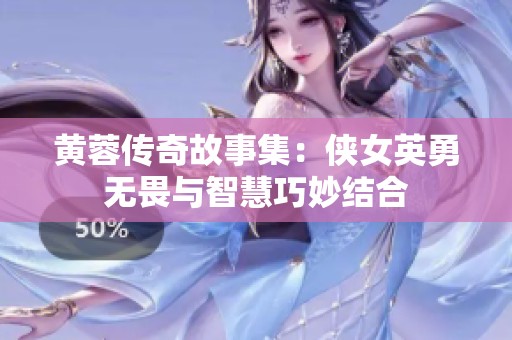 黄蓉传奇故事集：侠女英勇无畏与智慧巧妙结合