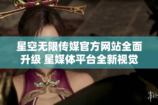 星空无限传媒官方网站全面升级 星媒体平台全新视觉体验登场