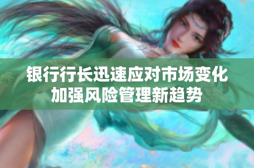 银行行长迅速应对市场变化加强风险管理新趋势