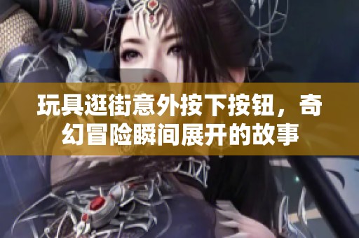 玩具逛街意外按下按钮，奇幻冒险瞬间展开的故事